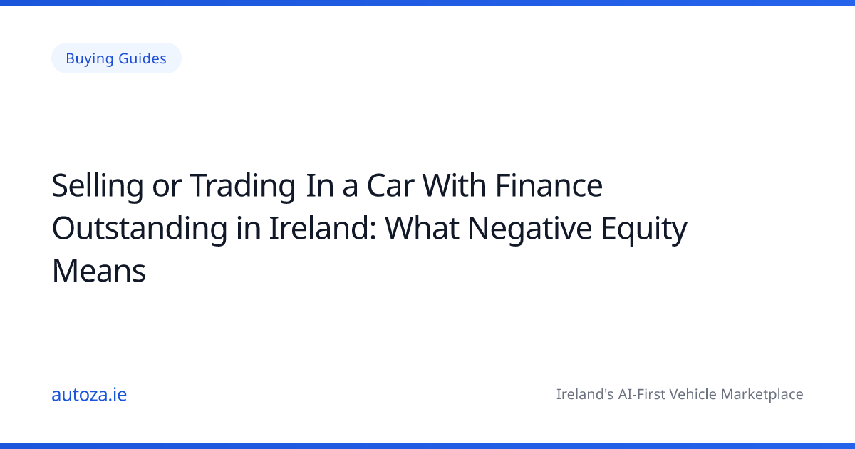 Selling or Trading In a Car With Finance Outstanding in Ireland: What Negative Equity Means